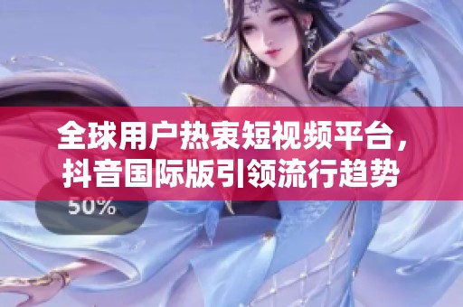 全球用戶熱衷短視頻平臺，抖音國際版引領流行趨勢
