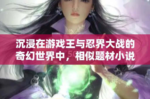 沉浸在游戲王與忍界大戰(zhàn)的奇幻世界中，相似題材小說推薦