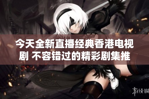 今天全新直播經(jīng)典香港電視劇 不容錯(cuò)過(guò)的精彩劇集推薦