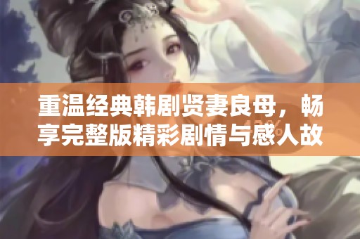 重溫經典韓劇賢妻良母，暢享完整版精彩劇情與感人故事