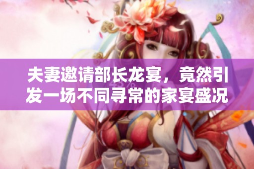 夫妻邀請(qǐng)部長(zhǎng)龍宴，竟然引發(fā)一場(chǎng)不同尋常的家宴盛況