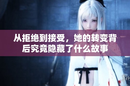 從拒絕到接受，她的轉(zhuǎn)變背后究竟隱藏了什么故事