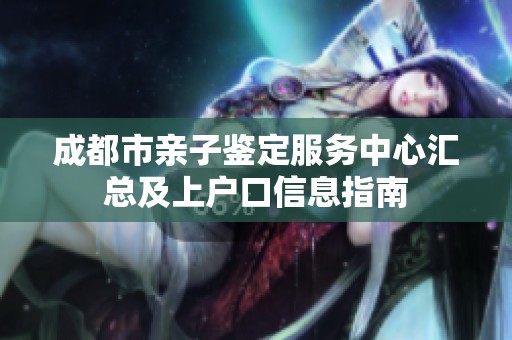 成都市親子鑒定服務(wù)中心匯總及上戶口信息指南 成都市親子鑒定服務(wù)中心匯總及上戶口信息指南