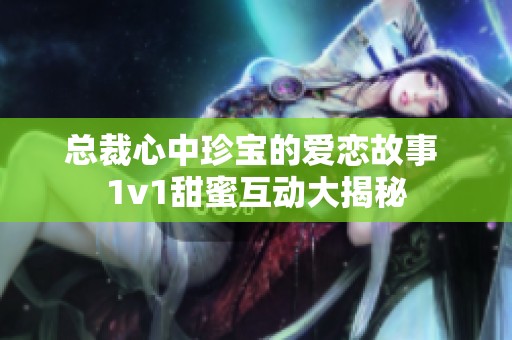 總裁心中珍寶的愛戀故事 1v1甜蜜互動大揭秘
