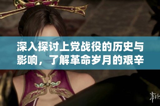 深入探討上黨戰(zhàn)役的歷史與影響，了解革命歲月的艱辛與輝煌