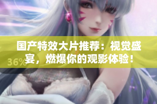國產(chǎn)特效大片推薦：視覺盛宴，燃爆你的觀影體驗！