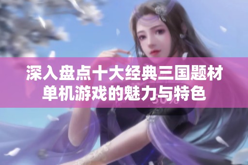 深入盤點(diǎn)十大經(jīng)典三國題材單機(jī)游戲的魅力與特色