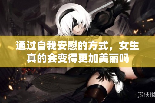 通過自我安慰的方式，女生真的會(huì)變得更加美麗嗎