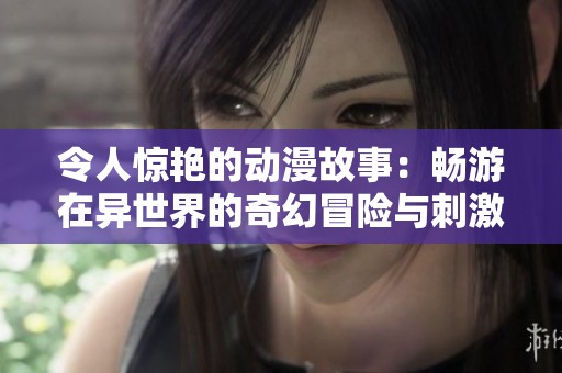令人驚艷的動(dòng)漫故事：暢游在異世界的奇幻冒險(xiǎn)與刺激魅力