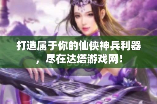 打造屬于你的仙俠神兵利器，盡在達(dá)塔游戲網(wǎng)！