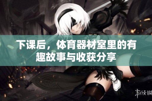 下課后，體育器材室里的有趣故事與收獲分享