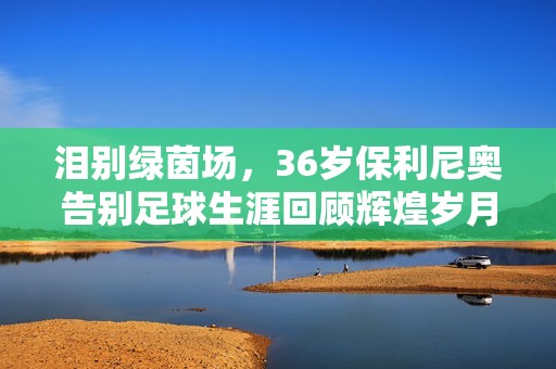 淚別綠茵場，36歲保利尼奧告別足球生涯回顧輝煌歲月