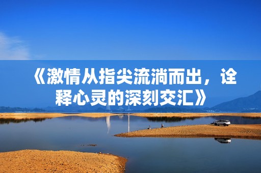 《激情從指尖流淌而出，詮釋心靈的深刻交匯》