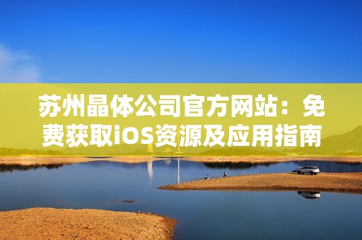 蘇州晶體公司官方網(wǎng)站：免費(fèi)獲取iOS資源及應(yīng)用指南