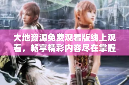 大地資源免費觀看版線上觀看，暢享精彩內(nèi)容盡在掌握！
