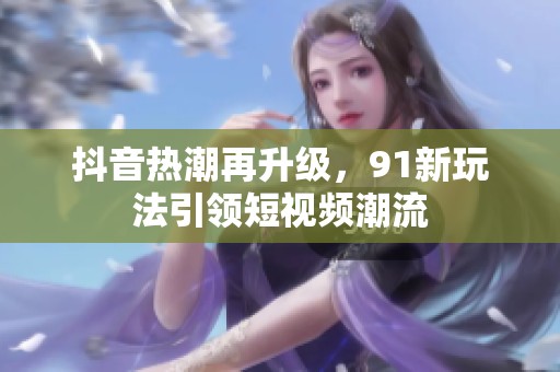 抖音熱潮再升級，91新玩法引領短視頻潮流