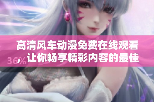 高清風(fēng)車動漫免費(fèi)在線觀看，讓你暢享精彩內(nèi)容的最佳選擇