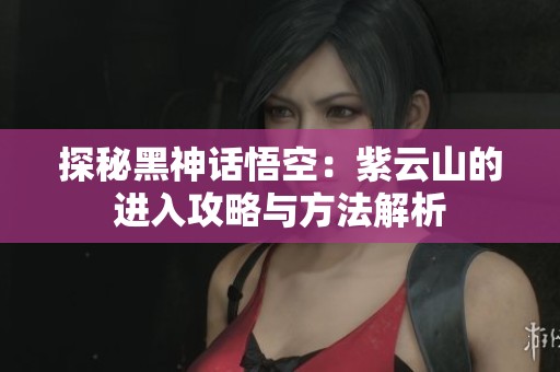 探秘黑神話悟空：紫云山的進入攻略與方法解析