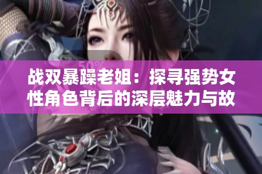 戰(zhàn)雙暴躁老姐：探尋強(qiáng)勢(shì)女性角色背后的深層魅力與故事