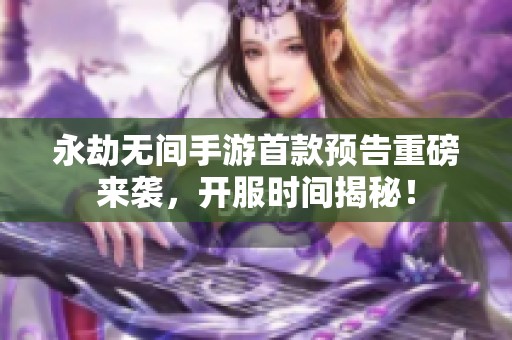 永劫無間手游首款預(yù)告重磅來襲，開服時間揭秘！