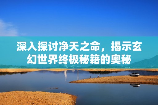 深入探討凈天之命，揭示玄幻世界終極秘籍的奧秘