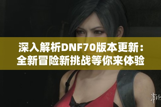 深入解析DNF70版本更新：全新冒險新挑戰(zhàn)等你來體驗(yàn)