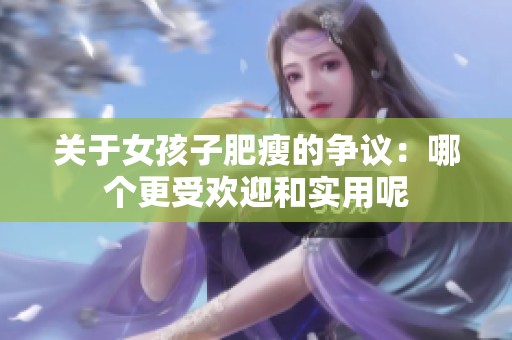 關(guān)于女孩子肥瘦的爭議：哪個(gè)更受歡迎和實(shí)用呢