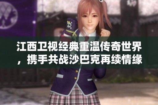 江西衛(wèi)視經(jīng)典重溫傳奇世界，攜手共戰(zhàn)沙巴克再續(xù)情緣！