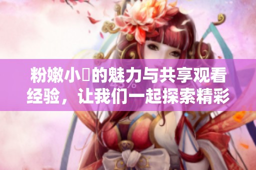 粉嫩小泬的魅力與共享觀看經驗，讓我們一起探索精彩內容