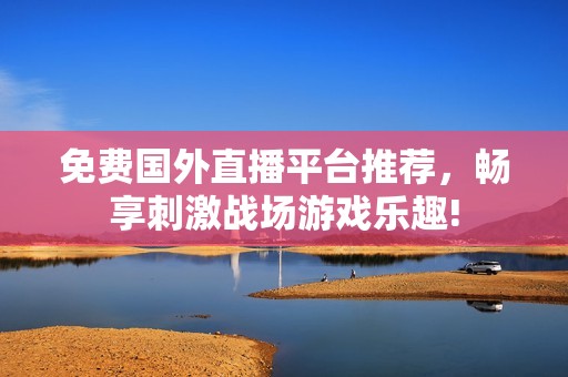 免費(fèi)國(guó)外直播平臺(tái)推薦，暢享刺激戰(zhàn)場(chǎng)游戲樂(lè)趣!