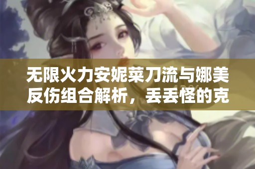 無限火力安妮菜刀流與娜美反傷組合解析，丟丟怪的克星揭秘