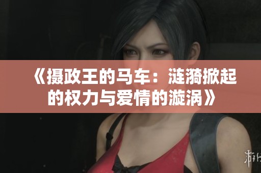 《攝政王的馬車：漣漪掀起的權(quán)力與愛情的漩渦》