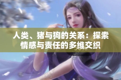 人類、豬與狗的關(guān)系：探索情感與責(zé)任的多維交織