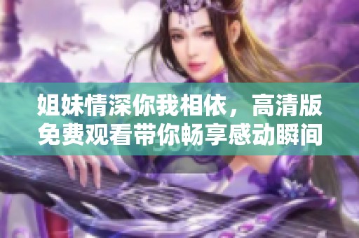 姐妹情深你我相依，高清版免費(fèi)觀看帶你暢享感動瞬間