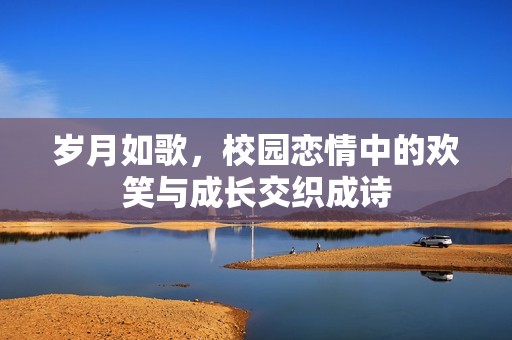 歲月如歌，校園戀情中的歡笑與成長交織成詩