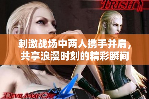 刺激戰(zhàn)場(chǎng)中兩人攜手并肩，共享浪漫時(shí)刻的精彩瞬間