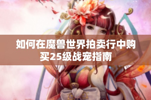 如何在魔獸世界拍賣(mài)行中購(gòu)買(mǎi)25級(jí)戰(zhàn)寵指南 如何在魔獸世界拍賣(mài)行中購(gòu)買(mǎi)25級(jí)戰(zhàn)寵指南