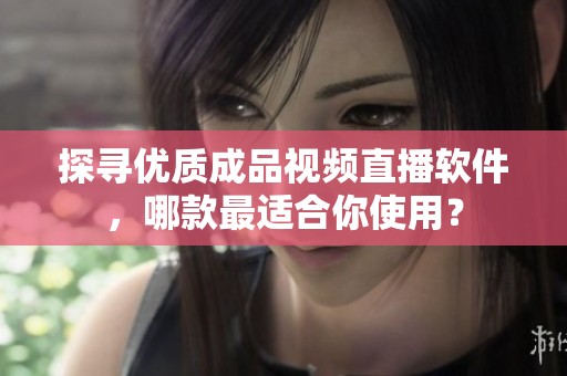 探尋優(yōu)質(zhì)成品視頻直播軟件，哪款最適合你使用？