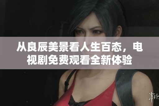 從良辰美景看人生百態(tài)，電視劇免費觀看全新體驗