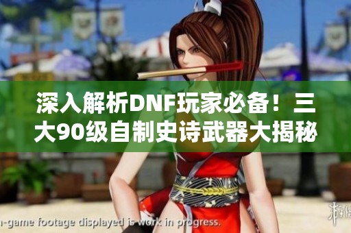深入解析DNF玩家必備！三大90級自制史詩武器大揭秘