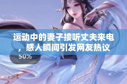 運(yùn)動(dòng)中的妻子接聽丈夫來電，感人瞬間引發(fā)網(wǎng)友熱議