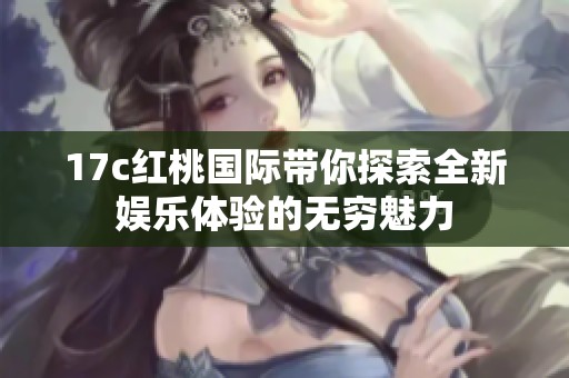 17c紅桃國際帶你探索全新娛樂體驗的無窮魅力