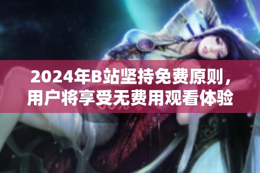 2024年B站堅持免費原則，用戶將享受無費用觀看體驗
