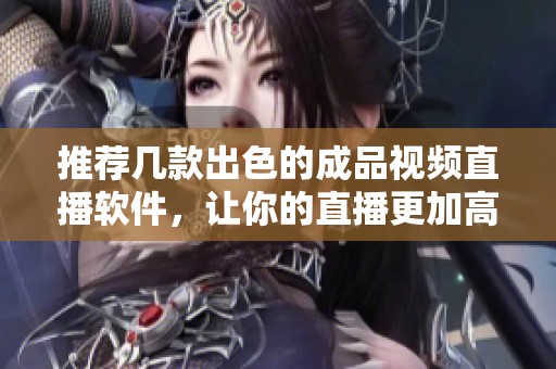 推薦幾款出色的成品視頻直播軟件，讓你的直播更加高效