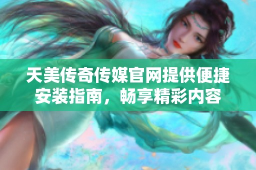 天美傳奇?zhèn)髅焦倬W(wǎng)提供便捷安裝指南，暢享精彩內(nèi)容