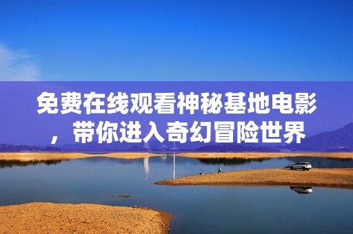 免費在線觀看神秘基地電影，帶你進入奇幻冒險世界