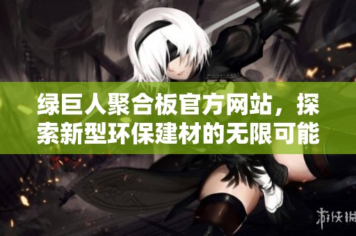 綠巨人聚合板官方網(wǎng)站，探索新型環(huán)保建材的無限可能