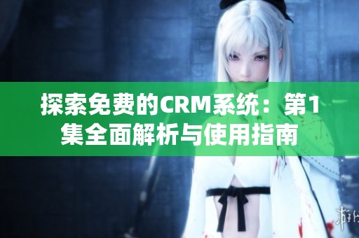 探索免費(fèi)的CRM系統(tǒng)：第1集全面解析與使用指南