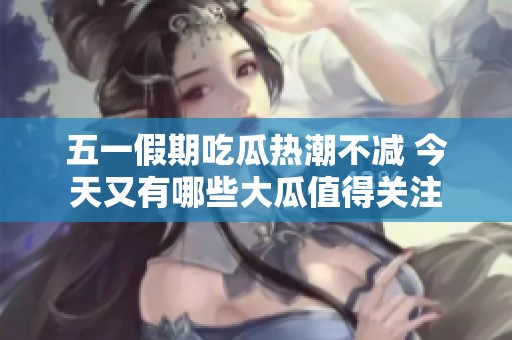 五一假期吃瓜熱潮不減 今天又有哪些大瓜值得關(guān)注