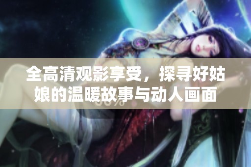 全高清觀影享受，探尋好姑娘的溫暖故事與動人畫面